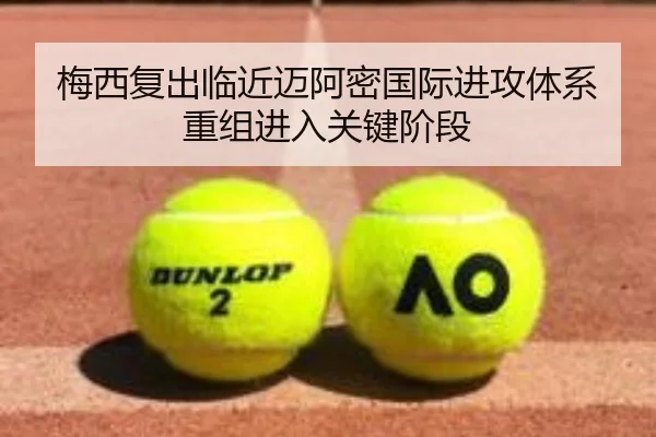 梅西复出临近迈阿密国际进攻体系重组进入关键阶段